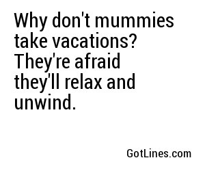 Why don't mummies take vacations? They're afraid they'll relax and unwind.