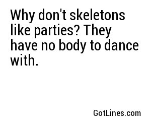 Why don't skeletons like parties? They have no body to dance with.