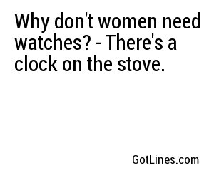 Why don't women need watches? - There's a clock on the stove.