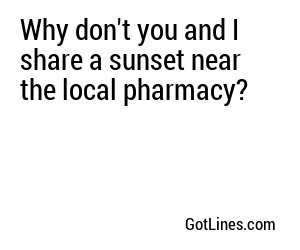 Why don't you and I share a sunset near the local pharmacy?
