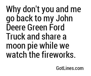 Why don't you and me go back to my John Deere Green Ford Truck and share a moon pie while we watch the fireworks.
