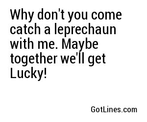 Why don't you come catch a leprechaun with me. Maybe together we'll get Lucky!
