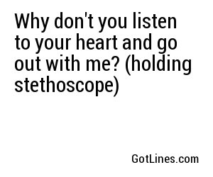 Why don't you listen to your heart and go out with me? (holding stethoscope)
