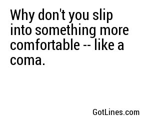 Why don't you slip into something more comfortable -- like a coma.