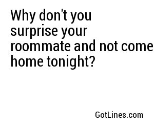 Why don't you surprise your roommate and not come home tonight?