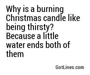 Why is a burning Christmas candle like being thirsty? Because a little water ends both of them
