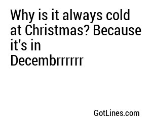 Why is it always cold at Christmas? Because it’s in Decembrrrrrr