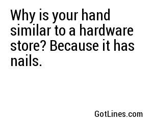 Why is your hand similar to a hardware store? Because it has nails. 