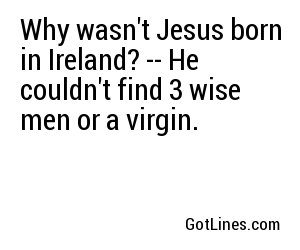 Why wasn't Jesus born in Ireland? -- He couldn't find 3 wise men or a virgin.
