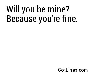 Will you be mine? Because you're fine.
