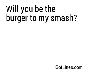 Will you be the burger to my smash?
