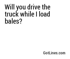 Will you drive the truck while I load bales?