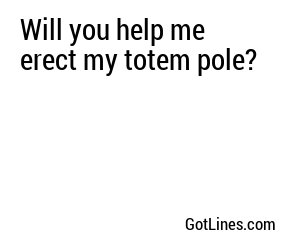 Will you help me erect my totem pole?
