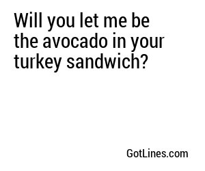 Will you let me be the avocado in your turkey sandwich?
