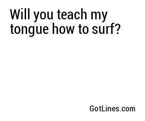Will you teach my tongue how to surf?