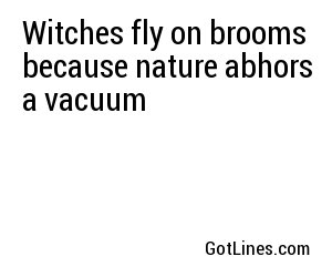 Witches fly on brooms because nature abhors a vacuum