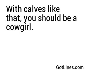 With calves like that, you should be a cowgirl.

