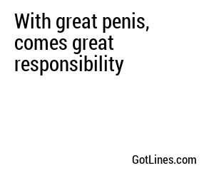 With great penis, comes great responsibility
