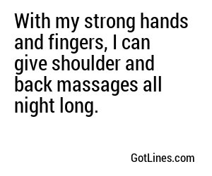 With my strong hands and fingers, I can give shoulder and back massages all night long.