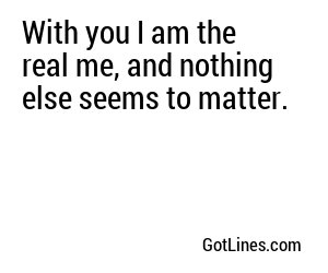 With you I am the real me, and nothing else seems to matter.

