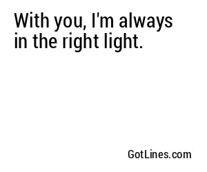With you, I'm always in the right light.