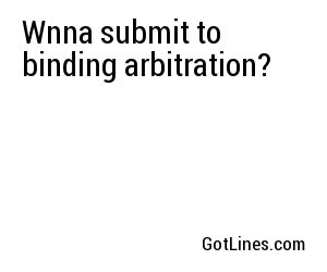 Wnna submit to binding arbitration?
