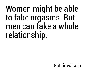 Women might be able to fake orgasms. But men can fake a whole relationship.
