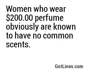 Women who wear $200.00 perfume obviously are known to have no common scents.

