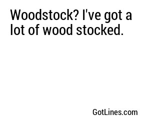 Woodstock? I've got a lot of wood stocked.
