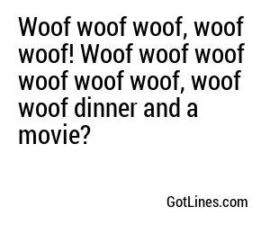 Woof woof woof, woof woof! Woof woof woof woof woof woof, woof woof dinner and a movie?
