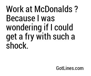 Work at McDonalds ? Because I was wondering if I could get a fry with such a shock.
