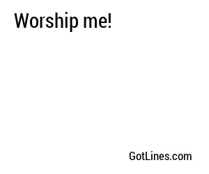 Worship me!
