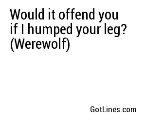 Would it offend you if I humped your leg? (Werewolf)
