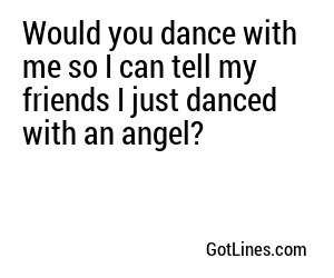 Would you dance with me so I can tell my friends I just danced with an angel?
