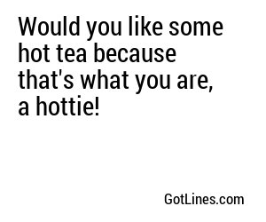 Would you like some hot tea because that's what you are, a hottie!
