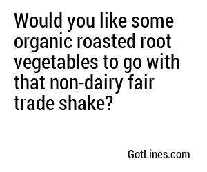 Would you like some organic roasted root vegetables to go with that non-dairy fair trade shake?

