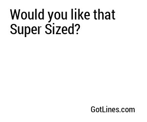 Would you like that Super Sized?
