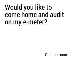 Would you like to come home and audit on my e-meter?
