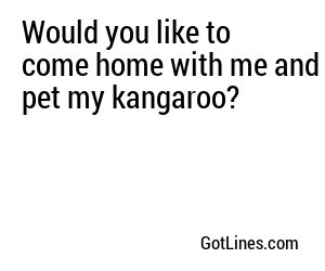 Would you like to come home with me and pet my kangaroo?
