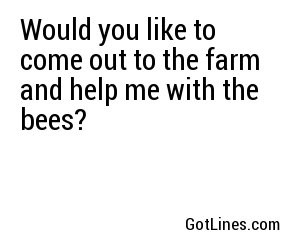 Would you like to come out to the farm and help me with the bees?
