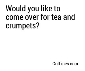 Would You Like To Come Over For Tea And Crumpets Would You Like To Come Over For Tea And Crumpets