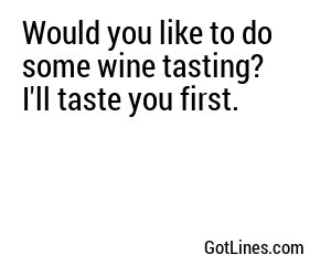 Would you like to do some wine tasting? I'll taste you first.
