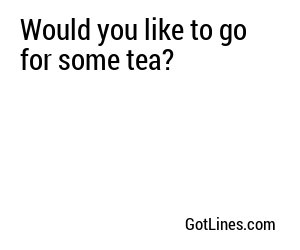 Would you like to go for some tea?
