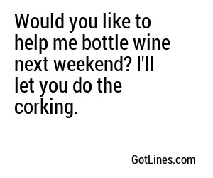 Would you like to help me bottle wine next weekend? I'll let you do the corking.
