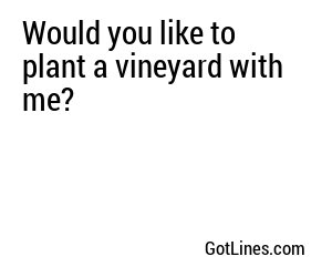 Would you like to plant a vineyard with me?
