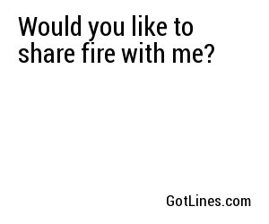 Would you like to share fire with me?