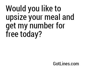 Would you like to upsize your meal and get my number for free today?
