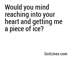 Would you mind reaching into your heart and getting me a piece of ice?
