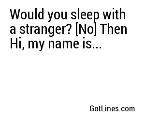 Would you sleep with a stranger? [No] Then Hi, my name is...