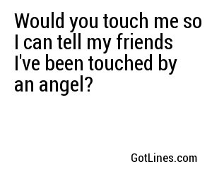 Would you touch me so I can tell my friends I've been touched by an angel?